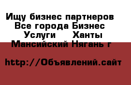 Ищу бизнес партнеров - Все города Бизнес » Услуги   . Ханты-Мансийский,Нягань г.